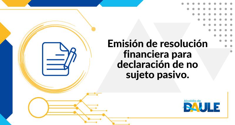 EMISIÓN DE RESOLUCIÓN FINANCIERA PARA DECLARACIÓN DE NO SUJETO PASIVO