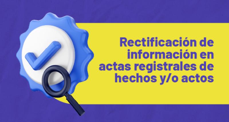 Rectificación de información en actas registrales de hechos y/o actos