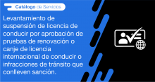 El usuario requirente puede solicitar en la ANT el Levantamiento de suspensión de licencia de conducir por aprobación de pruebas de renovación o canje de licencia internacional de conducir o infracciones de tránsito que conlleven sanción